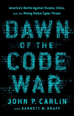 Dawn of the Code War: America's Battle Against Russia, China, and the Rising Global Cyber Threat by Carlin, John P.