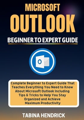 Microsoft Outlook 2022: Complete Beginner to Expert Guide That Teaches Everything You Need to Know About Microsoft Outlook Including Tips & Tr by Hendrick, Tabina