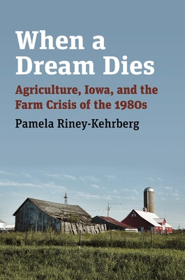 When a Dream Dies: Agriculture, Iowa, and the Farm Crisis of the 1980s by Riney-Kehrberg, Pamela