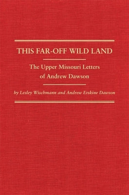 This Far-Off Wild Land: The Upper Missouri Letters of Andrew Dawson by Wischmann, Lesley