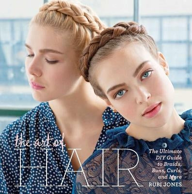 The Art of Hair: The Ultimate DIY Guide to Braids, Buns, Curls, and More by Jones, Rubi