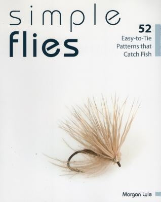 Simple Flies: 52 Easy-To-Tie Patterns That Catch Fish by Lyle, Morgan