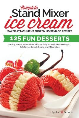 Complete Stand Mixer Ice Cream Maker Attachment Frozen Homemade Recipes: 125 Fun Desserts for Any 2 Quart Stand Mixer, Simple, Easy to Use for Frozen by Two Scoops