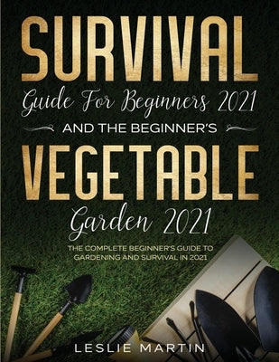 Survival Guide for Beginners 2021 And The Beginner's Vegetable Garden 2021: The Complete Beginner's Guide to Gardening and Survival in 2021 (2 Books I by Martin, Leslie