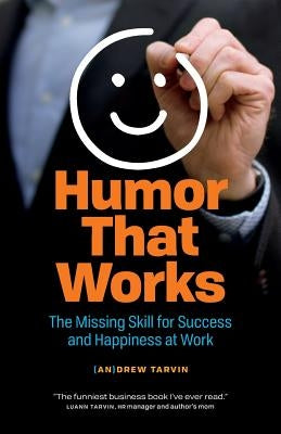 Humor That Works: The Missing Skill for Success and Happiness at Work by Tarvin, Andrew