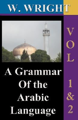 A Grammar of The Arabic Language (Wright's Grammar). Vol-1 & Vol-2 Combined together (Third Edition). by Wright, William