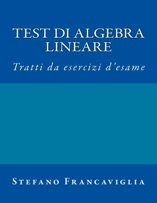 Test Di Algebra Lineare: Tratti Da Esercizi d'Esame A.A. 2014/2015 E 2015/16 by Francaviglia, Stefano