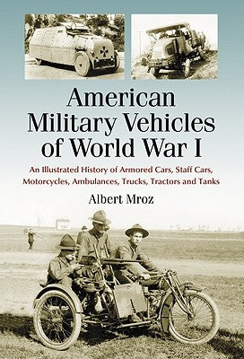 American Military Vehicles of World War I: An Illustrated History of Armored Cars, Staff Cars, Motorcycles, Ambulances, Trucks, Tractors and Tanks by Mroz, Albert