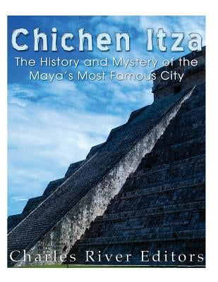 Chichen Itza: The History and Mystery of the Maya's Most Famous City by Charles River Editors