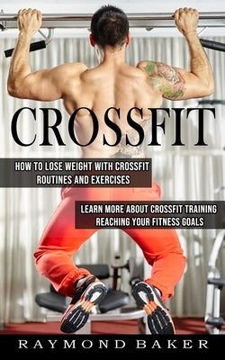 Crossfit: How To Lose Weight With Crossfit Routines And Exercises (Learn More About Crossfit Training Reaching Your Fitness Goal by Baker, Raymond