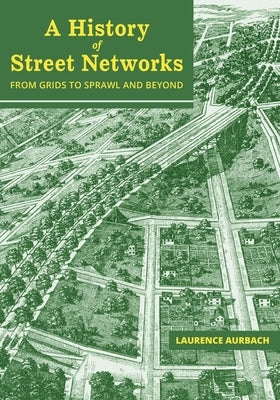 A History of Street Networks: from Grids to Sprawl and Beyond by Aurbach, Laurence