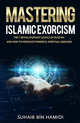 Mastering Islamic Exorcism: The 7 Revolutionary Levels of Ruqyah and How to Produce Powerful Spiritual Medicine by Hamidi, Suhaib Bin