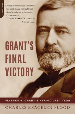 Grant's Final Victory: Ulysses S. Grant's Heroic Last Year by Flood, Charles Bracelen