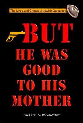 But He Was Good to His Mother: The Lives and Crimes of Jewish Gangsters by Rockaway, Robert