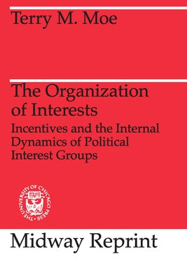 The Organization of Interests: Incentives and the Internal Dynamics of Political Interest Groups by Moe, Terry M.