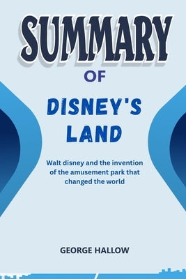 Summary Of Disney's Land: Walt disney and the invention of the amusement park that changed the world By Richard Snow by Hallow, George