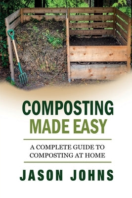 Composting Made Easy - A Complete Guide To Composting At Home: Turn Your Kitchen & Garden Waste into Black Gold Your Plants Will Love by Johns, Jason