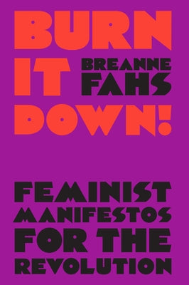 Burn It Down!: Feminist Manifestos for the Revolution by Fahs, Breanne