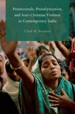 Pentecostals, Proselytization, and Anti-Christian Violence in Contemporary India by Bauman, Chad M.