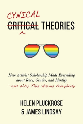 Cynical Theories: How Activist Scholarship Made Everything about Race, Gender, and Identity--And Why This Harms Everybody by Pluckrose, Helen