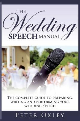 The Wedding Speech Manual: The Complete Guide to Preparing, Writing and Performing Your Wedding Speech by Oxley, Peter