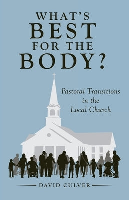 What's Best for the Body?: Pastoral Transitions in the Local Church by Culver, David