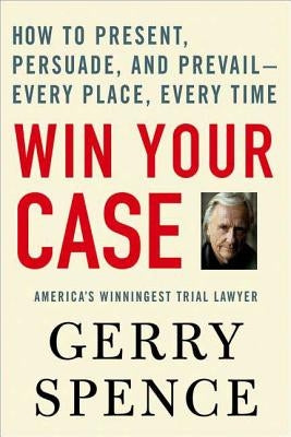 Win Your Case: How to Present, Persuade, and Prevail--Every Place, Every Time by Spence, Gerry