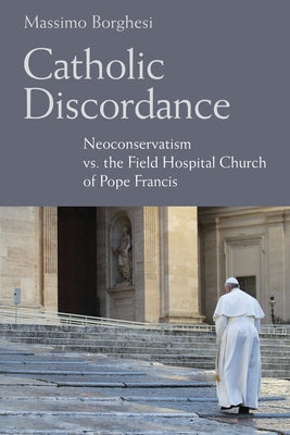 Catholic Discordance: Neoconservatism vs. the Field Hospital Church of Pope Francis by Borghesi, Massimo
