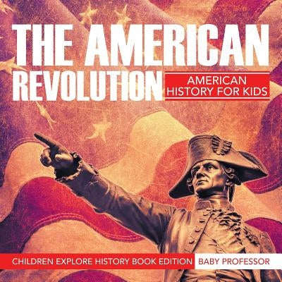The American Revolution: American History For Kids - Children Explore History Book Edition by Baby Professor