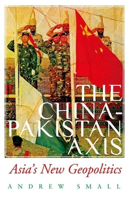 The China-Pakistan Axis: Asia's New Geopolitics by Small, Andrew