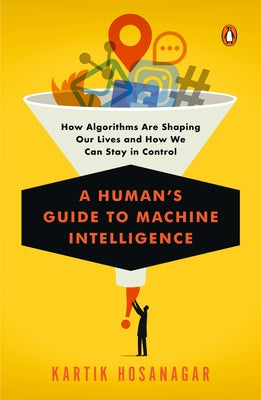 A Human's Guide to Machine Intelligence: How Algorithms Are Shaping Our Lives and How We Can Stay in Control by Hosanagar, Kartik