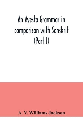 An Avesta grammar in comparison with Sanskrit (Part I) by V. Williams Jackson, A.