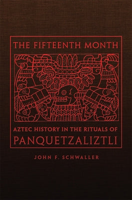 The Fifteenth Month: Aztec History in the Rituals of Panquetzaliztli by Schwaller, John F.
