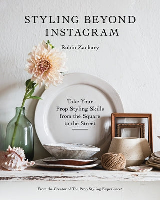 Styling Beyond Instagram: Take Your Prop Styling Skills from the Square to the Street by Zachary, Robin