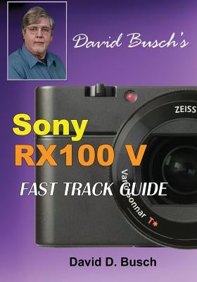 DAVID BUSCH'S Sony Cyber-shot DSC-RX100 V FAST TRACK GUIDE by Busch, David