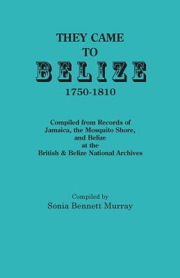 They Came to Belize, 1750-1810.: Compiled from Records of Jamaica, the Mosquito Shore, and Belize at the British & Belize National Archives by Murray, Sonia Bennett