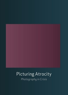 Picturing Atrocity: Photography in Crisis by Batchen, Geoffrey
