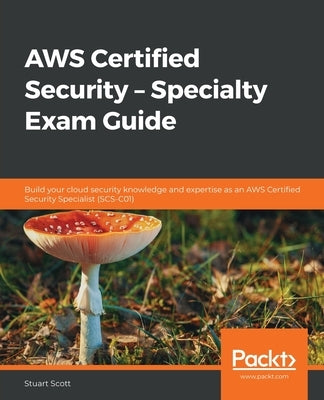 AWS Certified Security - Specialty Exam Guide: Build your cloud security knowledge and expertise as an AWS Certified Security Specialist (SCS-C01) by Scott, Stuart