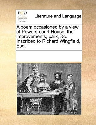 A Poem Occasioned by a View of Powers-Court House, the Improvements, Park, &c. Inscribed to Richard Wingfield, Esq. by Multiple Contributors