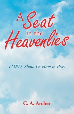 A Seat in the Heavenlies: Lord, Show Us How to Pray by Archer, C. a.