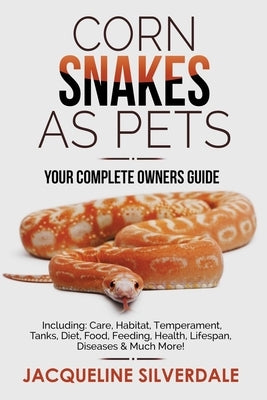 Corn Snakes as Pets - Your Complete Owners Guide: Including: Care, Habitat, Temperament, Tanks, Diet, Food, Feeding, Health, Lifespan, Diseases and Mu by Silverdale, Jacqueline