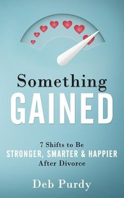 Something Gained: 7 Shifts to Be Stronger, Smarter & Happier After Divorce by Purdy, Deb