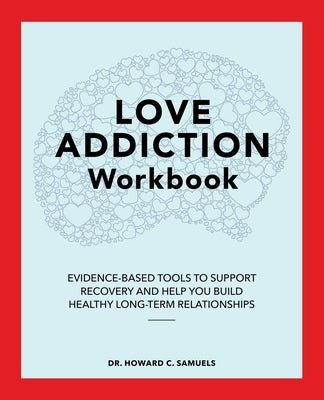 Love Addiction Workbook: Evidence-Based Tools to Support Recovery and Help You Build Healthy Long-Term Relationships by Samuels, Howard C.