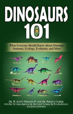 Dinosaurs 101: What Everyone Should Know about Dinosaur Anatomy, Ecology, Evolution, and More by Currie, Philip J.