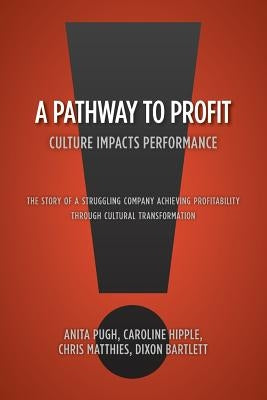 A Pathway to Profit: Culture Impacts Performance The Story of a Struggling Company Achieving Profitability through Cultural Transformation by Bartlett, Anita Pugh Caroline Hipple