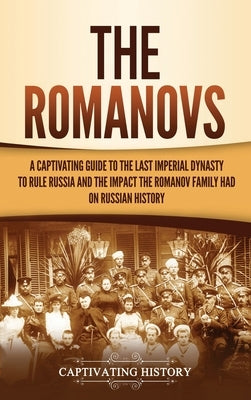 The Romanovs: A Captivating Guide to the Last Imperial Dynasty to Rule Russia and the Impact the Romanov Family Had on Russian Histo by History, Captivating