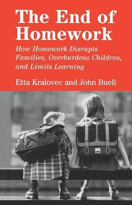 The End of Homework: How Homework Disrupts Families, Overburdens Children, and Limits Learning by Kralovec, Etta