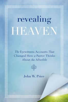 Revealing Heaven: The Eyewitness Accounts That Changed How a Pastor Thinks about the Afterlife by Price, John W.