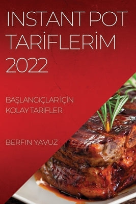 Instant Pot Tar&#304;fler&#304;m 2022: Ba&#350;langiçlar &#304;ç&#304;n Kolay Tar&#304;fler by Yavuz, Berfin
