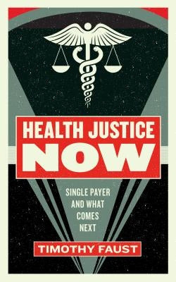 Health Justice Now: Single Payer and What Comes Next by Faust, Timothy